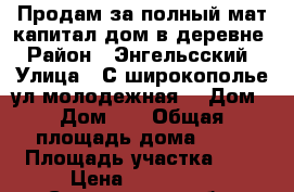 Продам за полный мат.капитал дом в деревне › Район ­ Энгельсский › Улица ­ С.широкополье ул.молодежная  › Дом ­ Дом 14 › Общая площадь дома ­ 58 › Площадь участка ­ 9 › Цена ­ 450 000 - Саратовская обл. Недвижимость » Дома, коттеджи, дачи продажа   